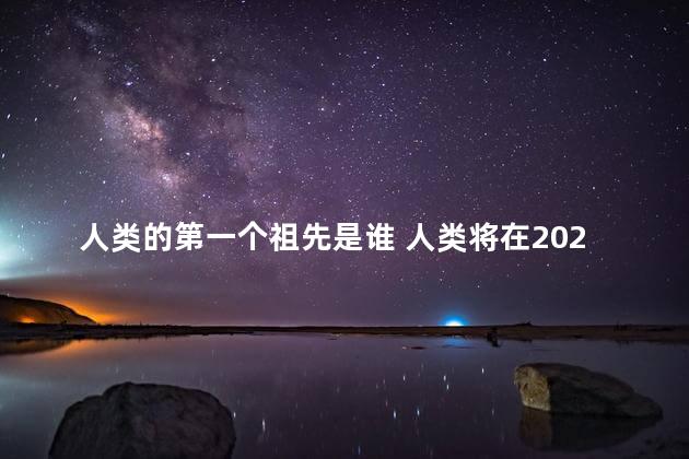 人类的第一个祖先是谁 人类将在2024年灭亡